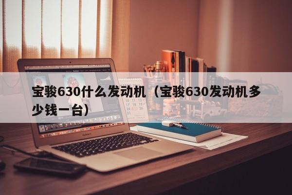 宝骏630什么发动机（宝骏630发动机多少钱一台）