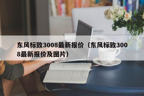 东风标致3008最新报价（东风标致3008最新报价及图片）