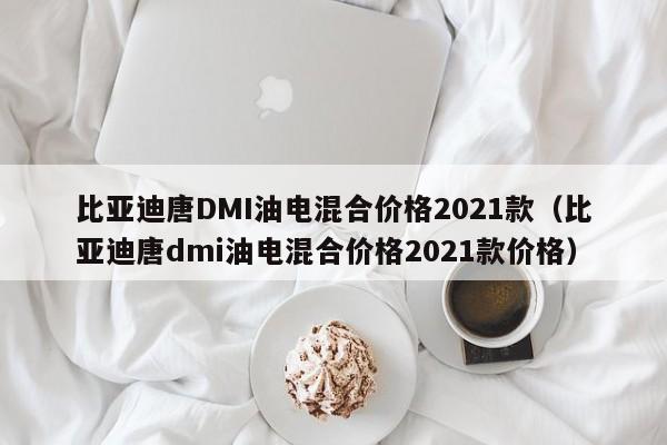 比亚迪唐DMI油电混合价格2021款（比亚迪唐dmi油电混合价格2021款价格）