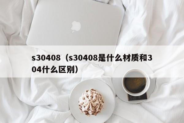 s30408（s30408是什么材质和304什么区别）