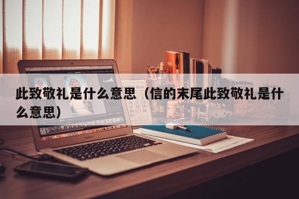 此致敬礼是什么意思（信的末尾此致敬礼是什么意思）