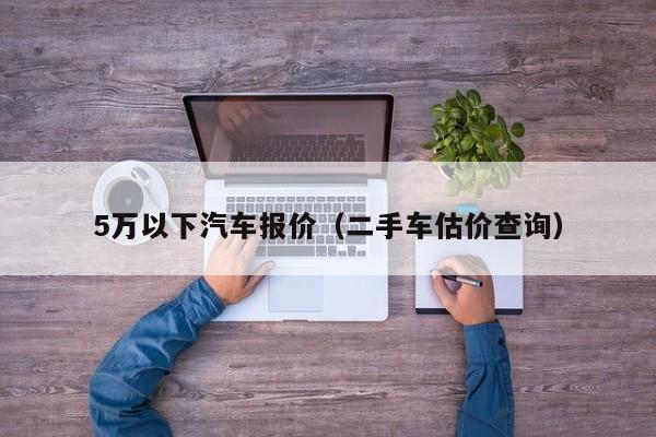 5万以下汽车报价（二手车估价查询）