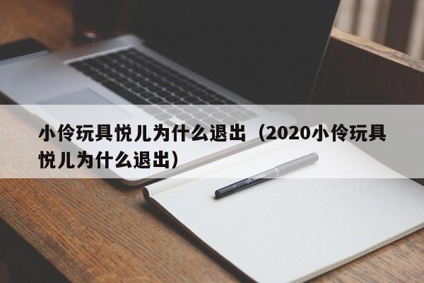 小伶玩具悦儿为什么退出（2020小伶玩具悦儿为什么退出）