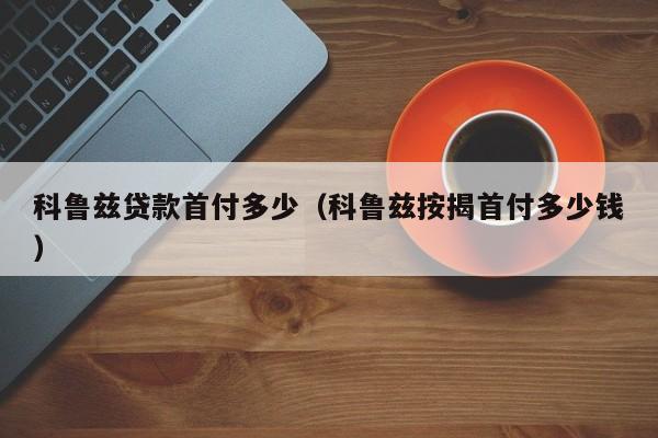 科鲁兹贷款首付多少（科鲁兹按揭首付多少钱）