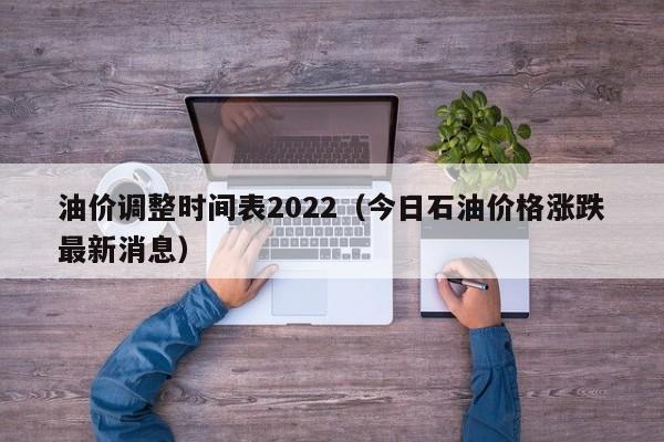 油价调整时间表2022（今日石油价格涨跌最新消息）