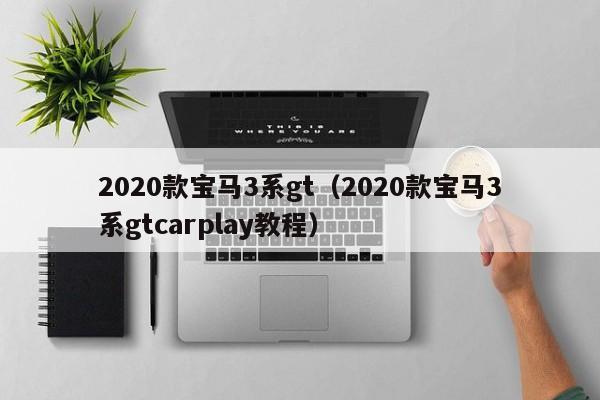 2020款宝马3系gt（2020款宝马3系gtcarplay教程）