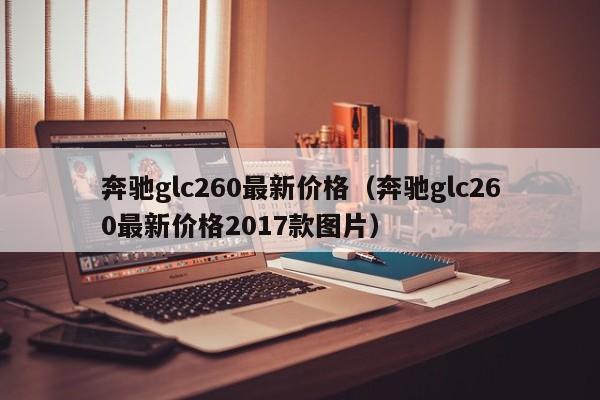 奔驰glc260最新价格（奔驰glc260最新价格2017款图片）