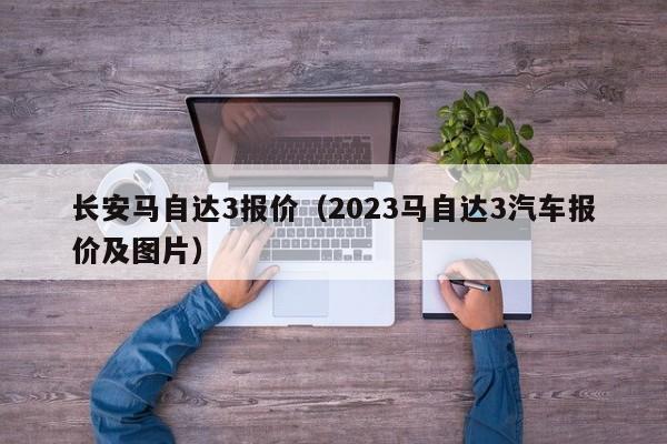 长安马自达3报价（2023马自达3汽车报价及图片）