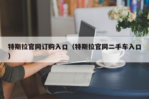 特斯拉官网订购入口（特斯拉官网二手车入口）