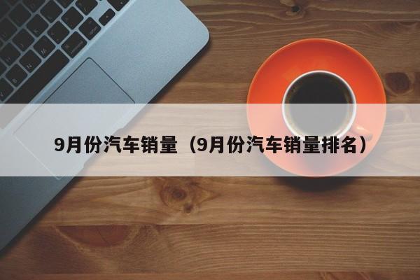 9月份汽车销量（9月份汽车销量排名）