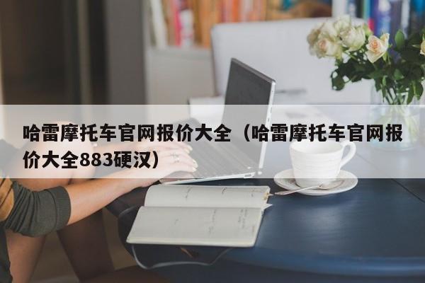 哈雷摩托车官网报价大全（哈雷摩托车官网报价大全883硬汉）