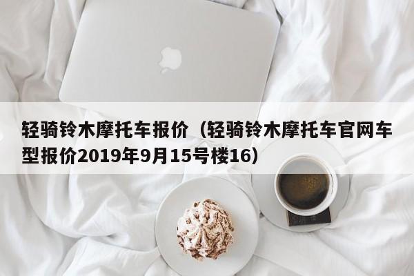 轻骑铃木摩托车报价（轻骑铃木摩托车官网车型报价2019年9月15号楼16）