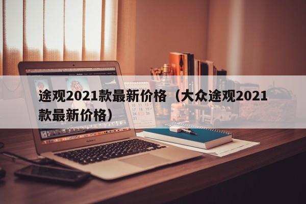 途观2021款最新价格（大众途观2021款最新价格）