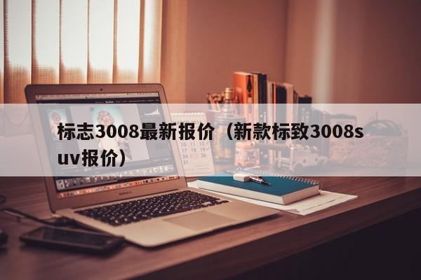 标志3008最新报价（新款标致3008suv报价）