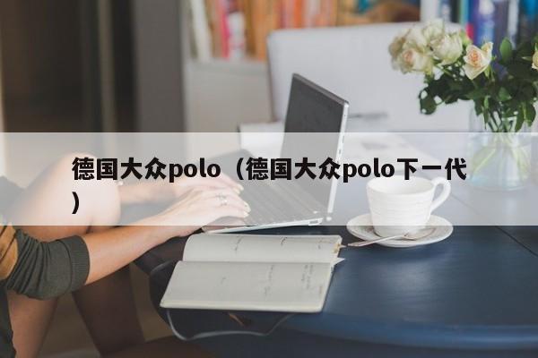 德国大众polo（德国大众polo下一代）