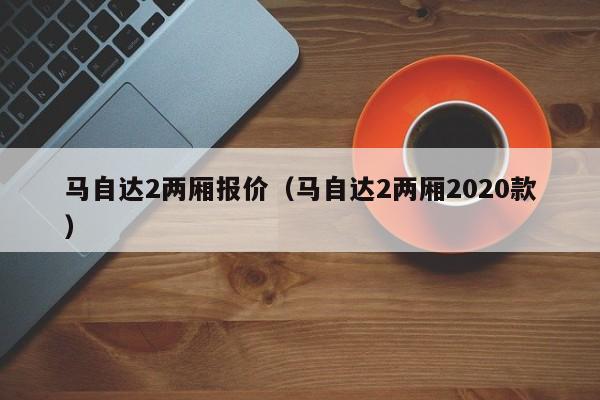 马自达2两厢报价（马自达2两厢2020款）