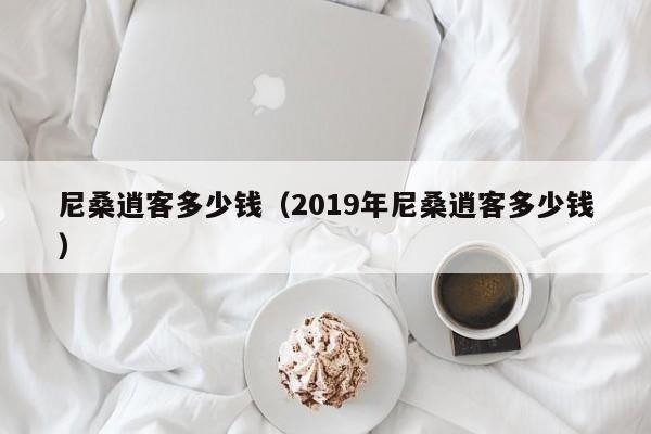 尼桑逍客多少钱（2019年尼桑逍客多少钱）