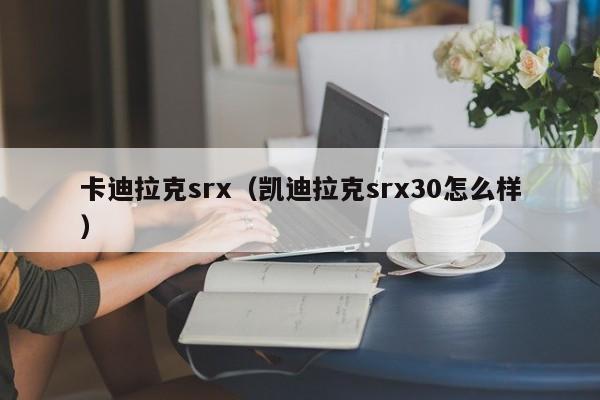 卡迪拉克srx（凯迪拉克srx30怎么样）