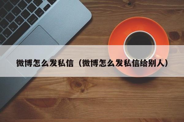 微博怎么发私信（微博怎么发私信给别人）