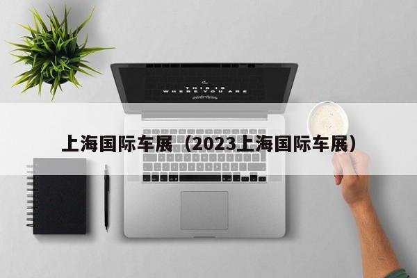 上海国际车展（2023上海国际车展）