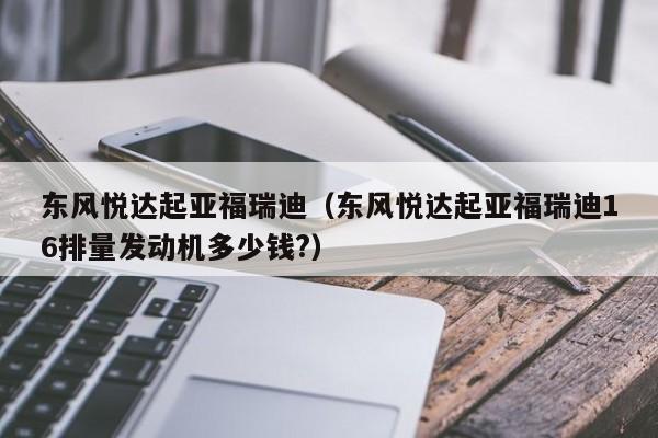 东风悦达起亚福瑞迪（东风悦达起亚福瑞迪16排量发动机多少钱?）