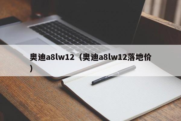 奥迪a8lw12（奥迪a8lw12落地价）