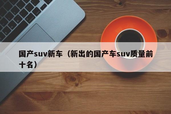 国产suv新车（新出的国产车suv质量前十名）