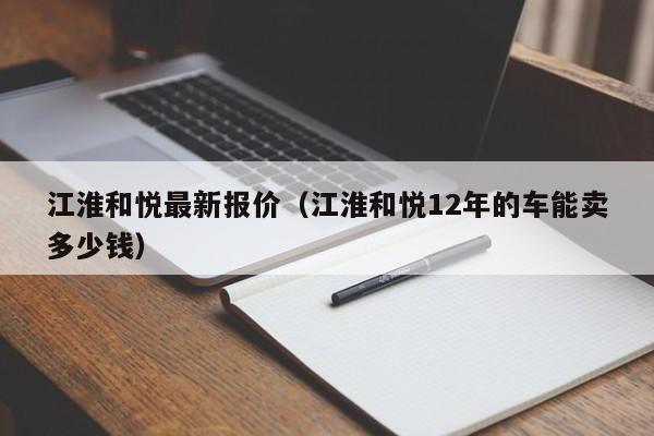 江淮和悦最新报价（江淮和悦12年的车能卖多少钱）