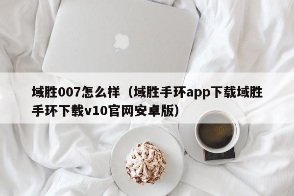 域胜007怎么样（域胜手环app下载域胜手环下载v10官网安卓版）