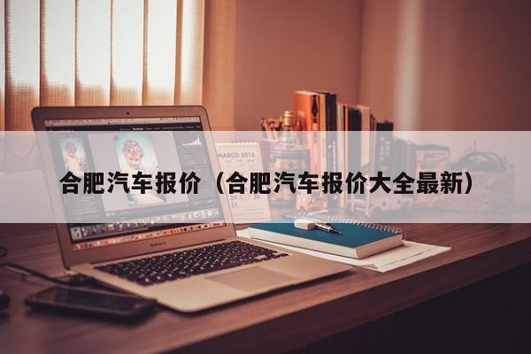 合肥汽车报价（合肥汽车报价大全最新）