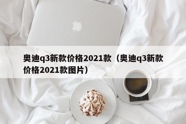 奥迪q3新款价格2021款（奥迪q3新款价格2021款图片）