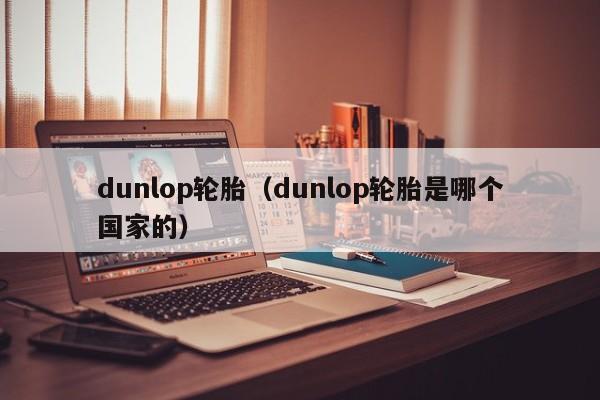 dunlop轮胎（dunlop轮胎是哪个国家的）