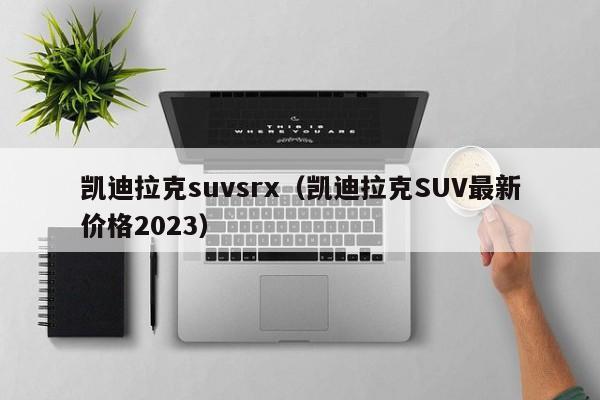 凯迪拉克suvsrx（凯迪拉克SUV最新价格2023）