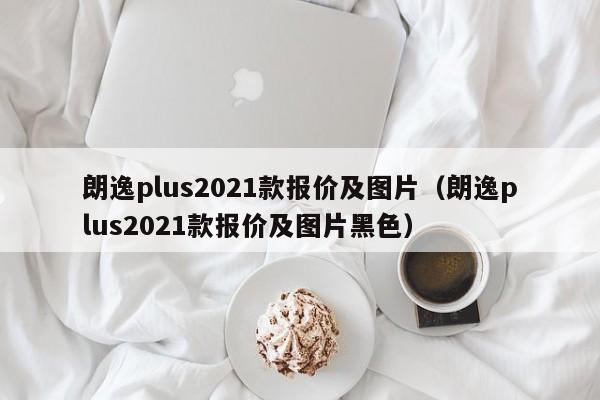 朗逸plus2021款报价及图片（朗逸plus2021款报价及图片黑色）