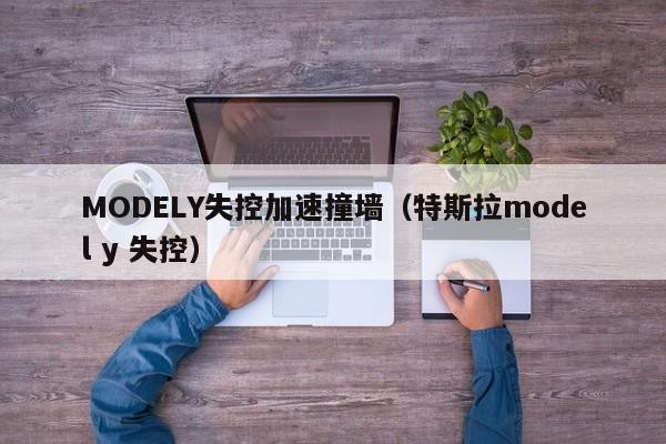 MODELY失控加速撞墙（特斯拉model y 失控）