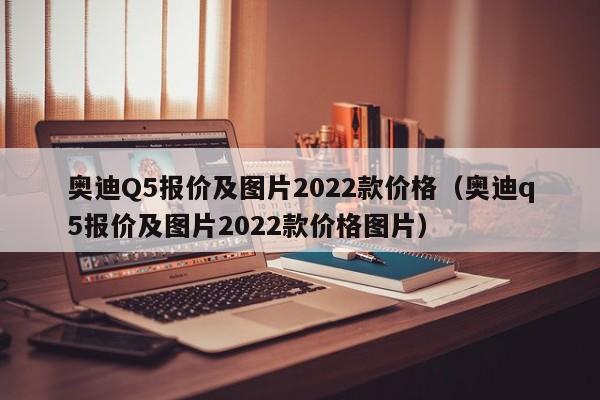 奥迪Q5报价及图片2022款价格（奥迪q5报价及图片2022款价格图片）