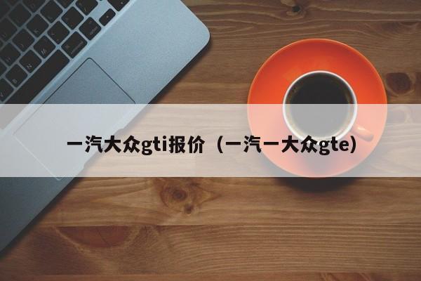 一汽大众gti报价（一汽一大众gte）