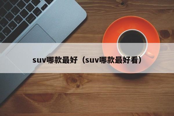 suv哪款最好（suv哪款最好看）