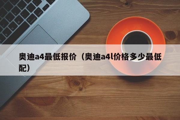 奥迪a4最低报价（奥迪a4l价格多少最低配）