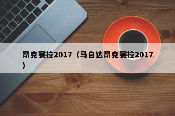 昂克赛拉2017（马自达昂克赛拉2017）