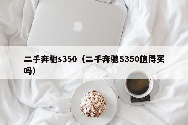 二手奔驰s350（二手奔驰S350值得买吗）