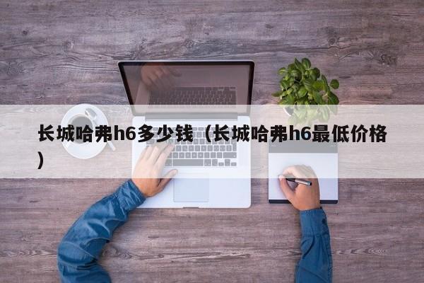 长城哈弗h6多少钱（长城哈弗h6最低价格）