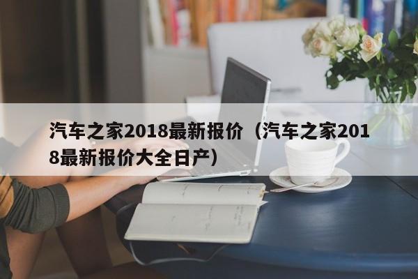 汽车之家2018最新报价（汽车之家2018最新报价大全日产）