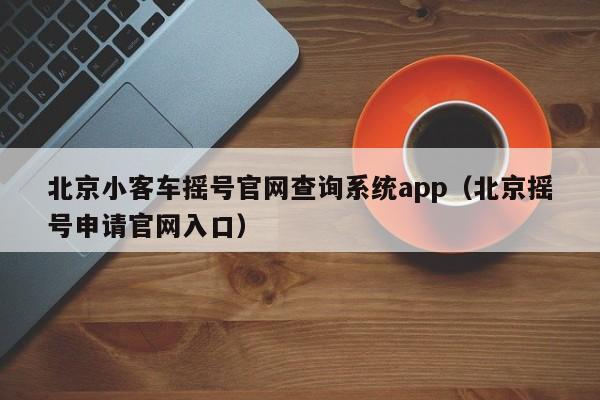 北京小客车摇号官网查询系统app（北京摇号申请官网入口）