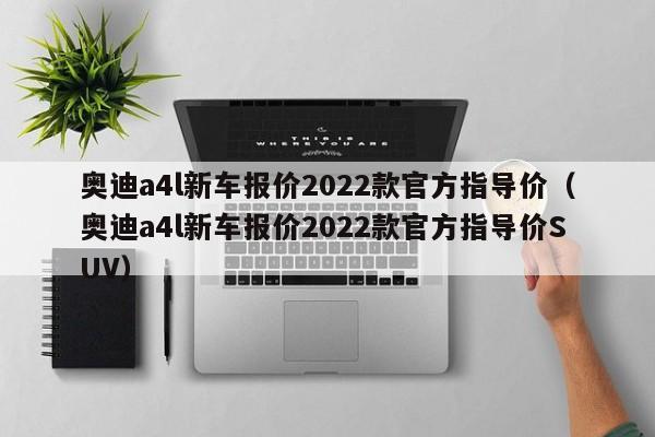 奥迪a4l新车报价2022款官方指导价（奥迪a4l新车报价2022款官方指导价SUV）