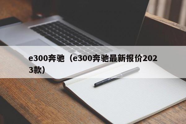 e300奔驰（e300奔驰最新报价2023款）