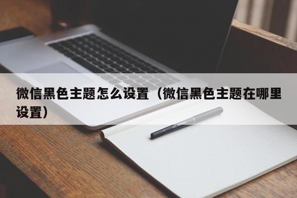 微信黑色主题怎么设置（微信黑色主题在哪里设置）