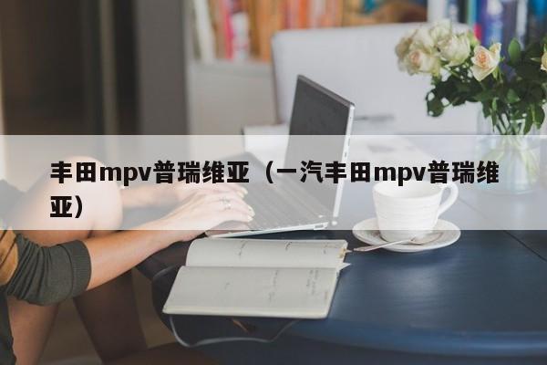 丰田mpv普瑞维亚（一汽丰田mpv普瑞维亚）