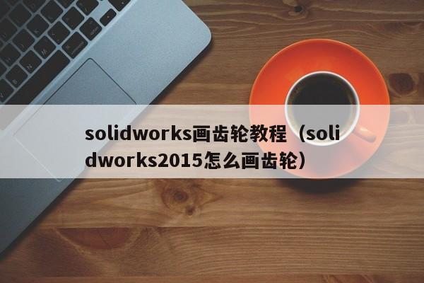 solidworks画齿轮教程（solidworks2015怎么画齿轮）