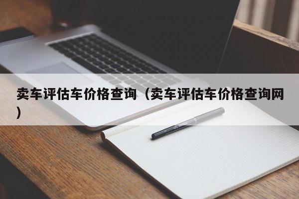 卖车评估车价格查询（卖车评估车价格查询网）